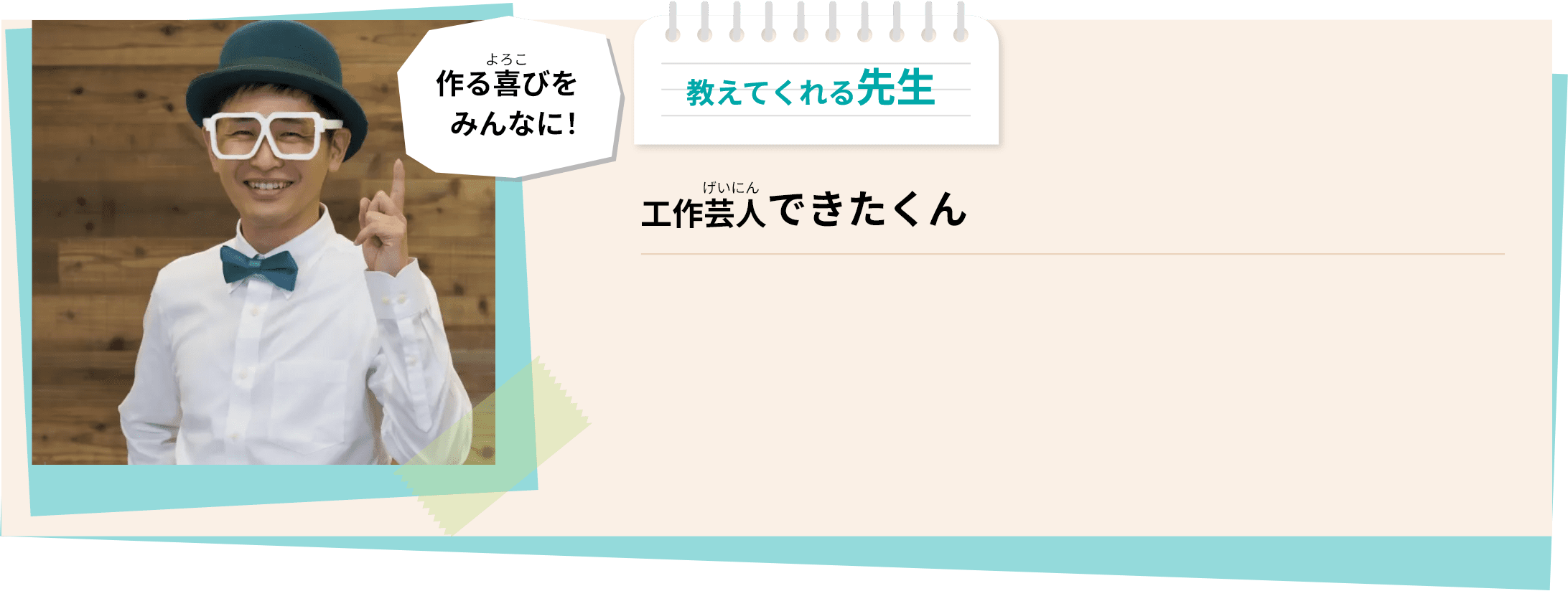 作る喜びをみんなに! 教えてくれる先生 工作芸人 できたくん