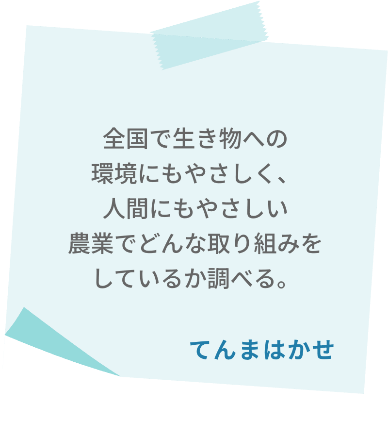 全国で生き物への環境にもやさしく、人間にもやさしい農業でどんな取り組みをしているか調べる。　てんまはかせ