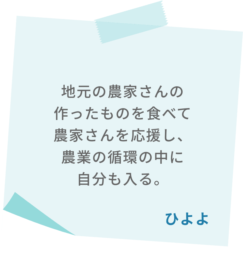 地元の農家さんの作ったものを食べて農家さんを応援し、農業の循環の中に自分も入る。　ひよよ