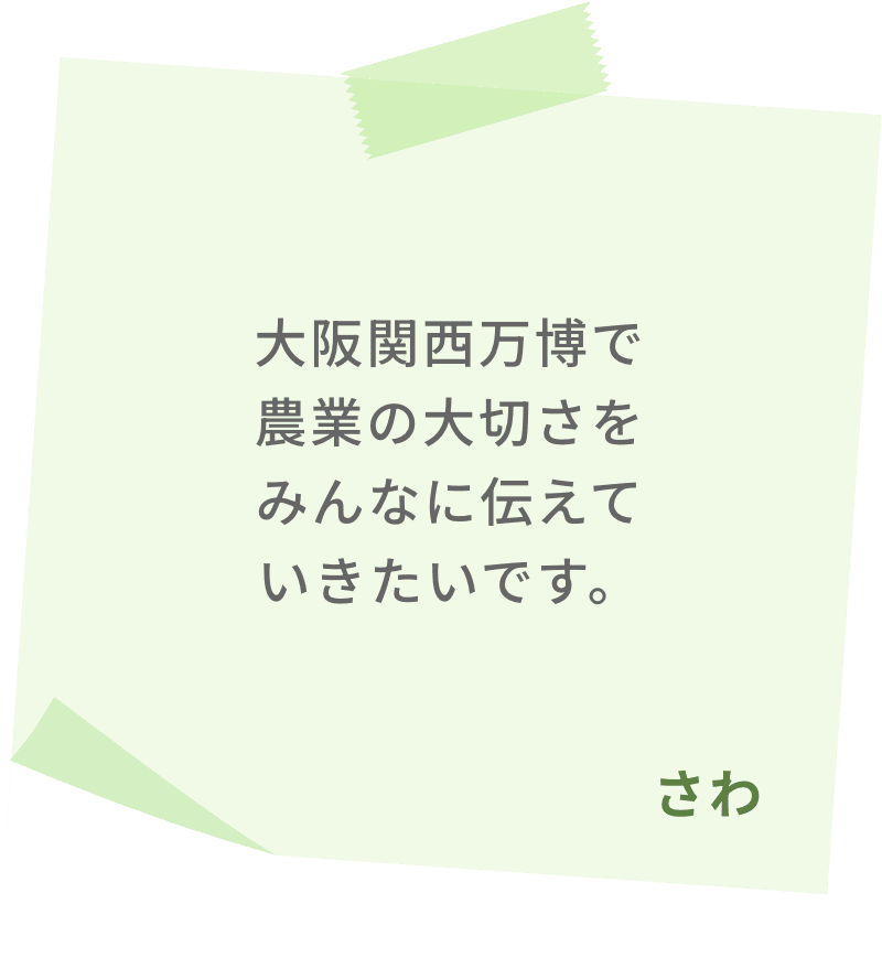 大阪関西万博で農業の大切さをみんなに伝えていきたいです。　さわ