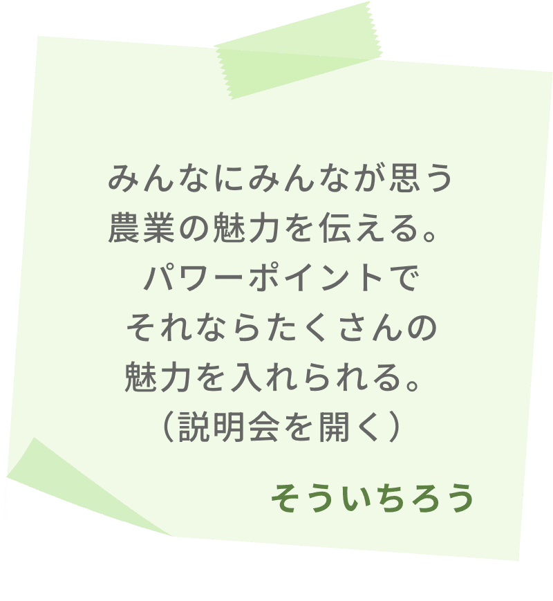 みんなにみんなが思う農業の魅力を伝える。パワーポイントでそれならたくさんの魅力を入れられる。（説明会を開く）　そういちろう