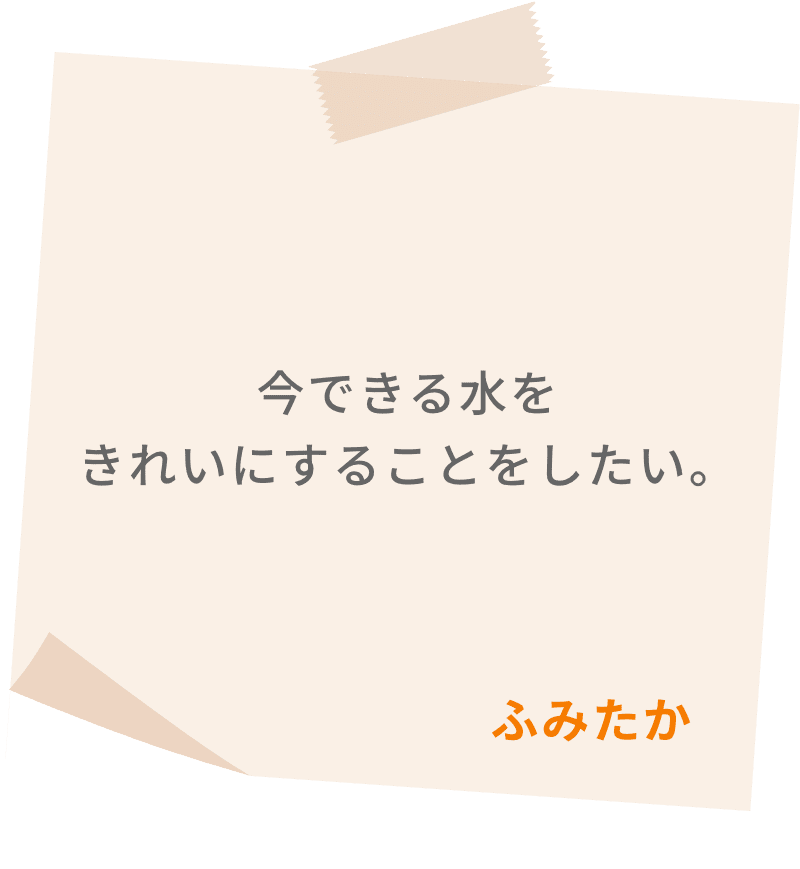 今できる水をきれいにすることをしたい。　ふみたか