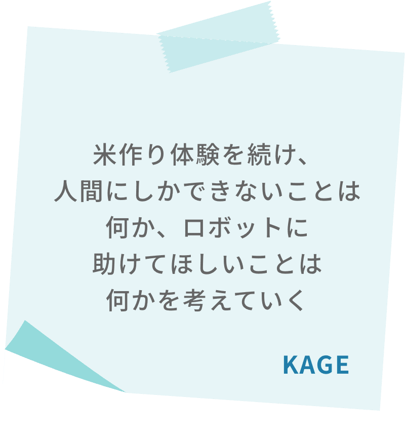 米作り体験を続け、人間にしかできないことは何か、ロボットに助けてほしいことは何かを考えていく　KAGE