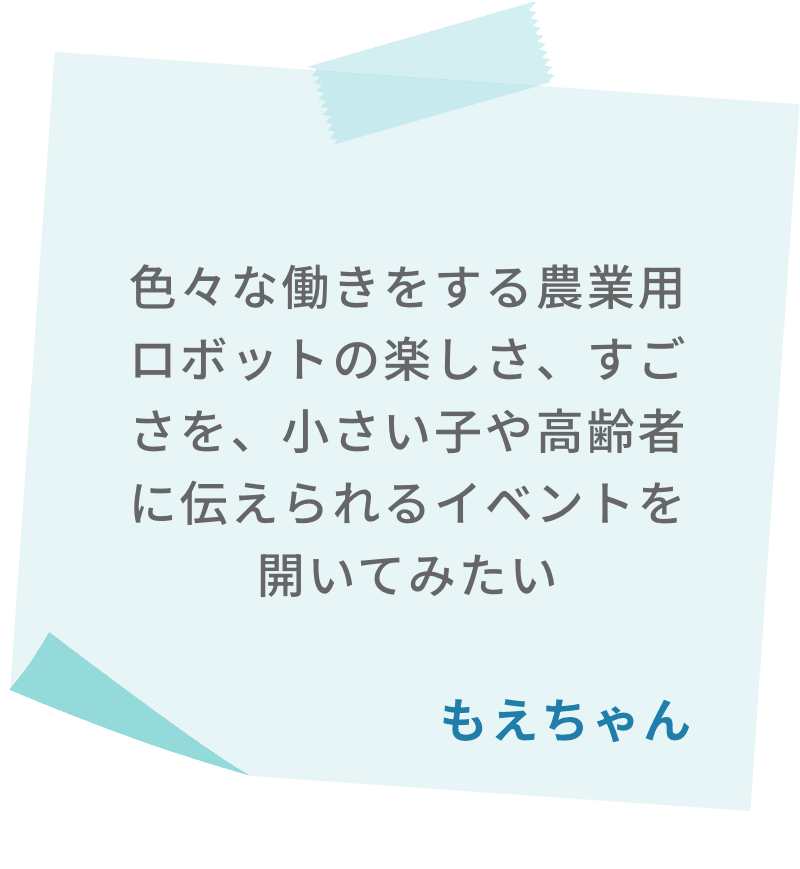 色々な働きをする農業用ロボットの楽しさ、すごさを、小さい子や高齢者に伝えられるイベントを開いてみたい　もえちゃん