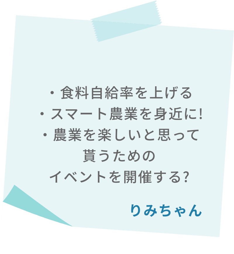 ・食料自給率を上げる・スマート農業を身近に!・農業を楽しいと思って貰うためのイベントを開催する?　りみちゃん