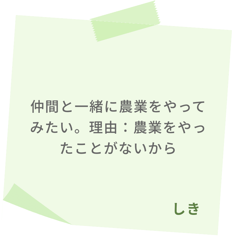仲間と一緒に農業をやってみたい。理由：農業をやったことがないから　しき
