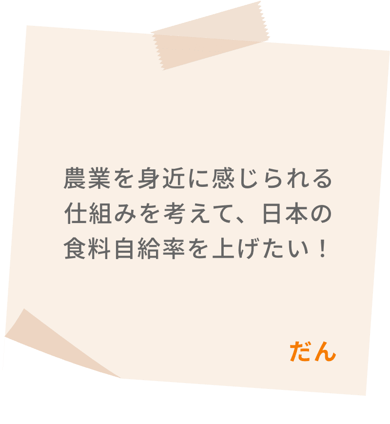 農業を身近に感じられる仕組みを考えて、日本の食料自給率を上げたい！　だん