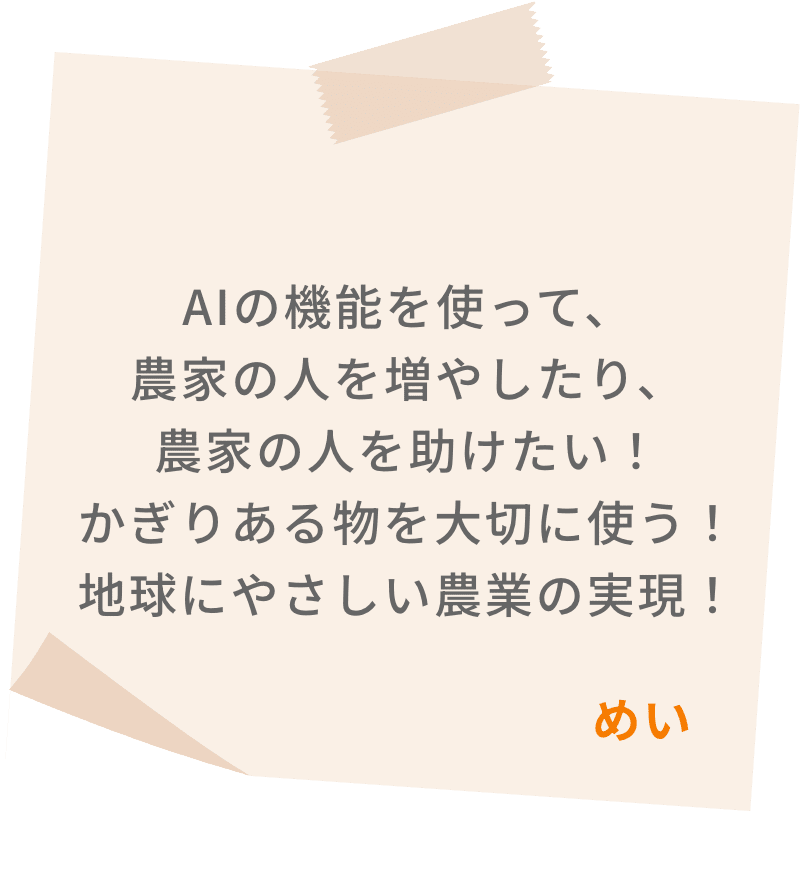 AIの機能を使って、農家の人を増やしたり、農家の人を助けたい！かぎりある物を大切に使う！地球にやさしい農業の実現！　めい