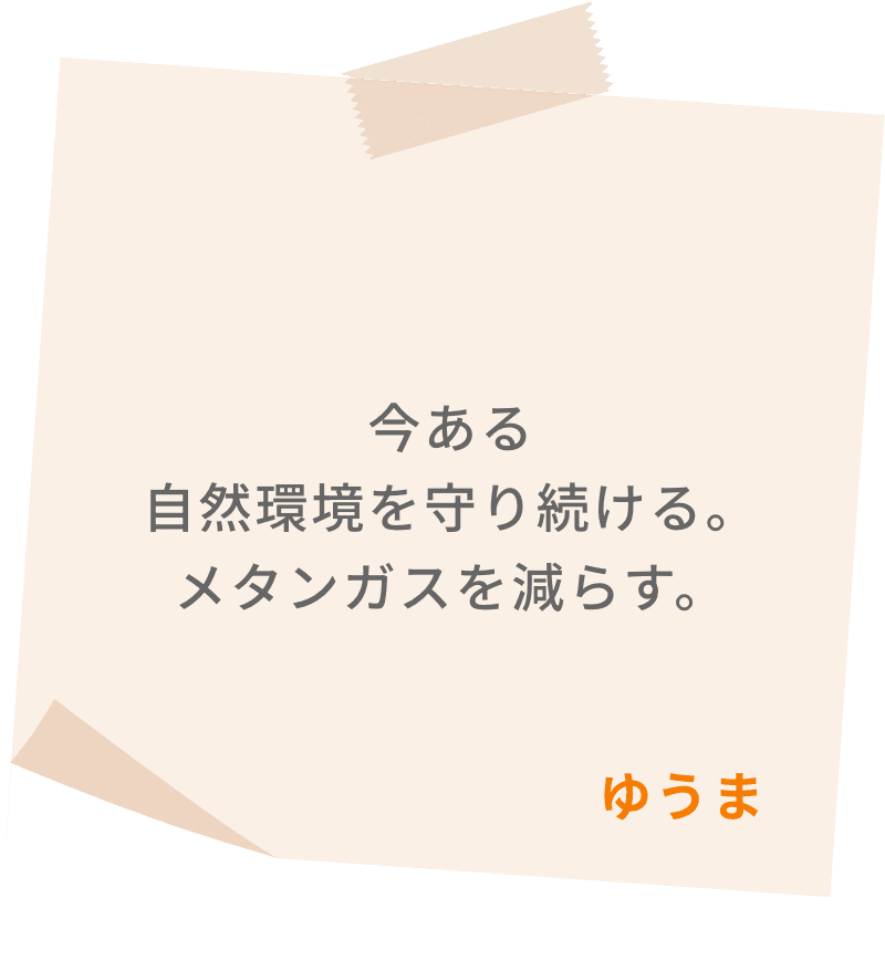 今ある自然環境を守り続ける。メタンガスを減らす。　ゆうま