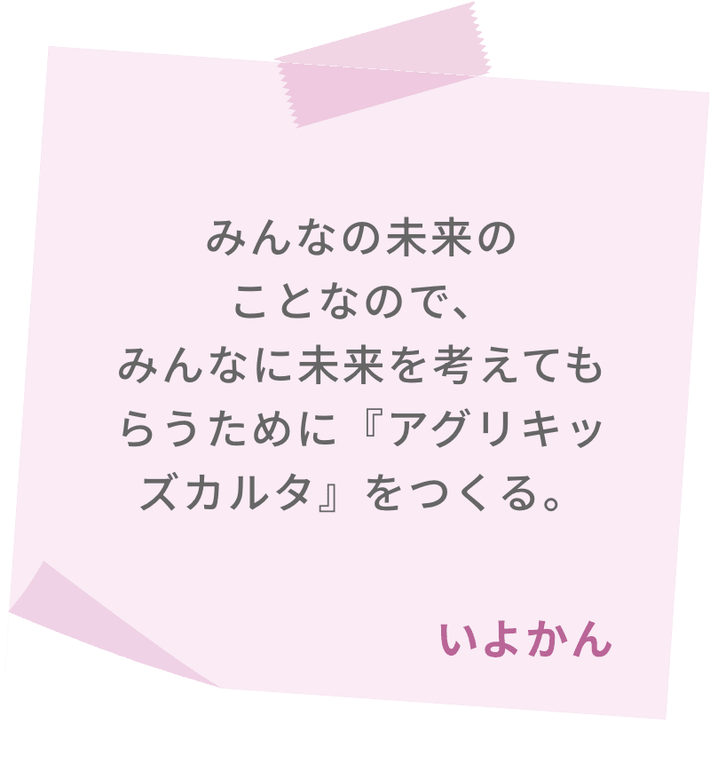 みんなの未来のことなので、みんなに未来を考えてもらうために『アグリキッズカルタ』をつくる。　いよかん