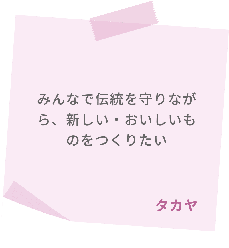 みんなで伝統を守りながら、新しい・おいしいものをつくりたい　タカヤ