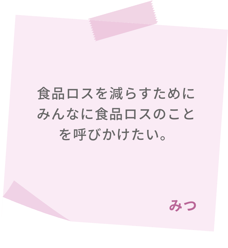 食品ロスを減らすためにみんなに食品ロスのことを呼びかけたい。　みつ
