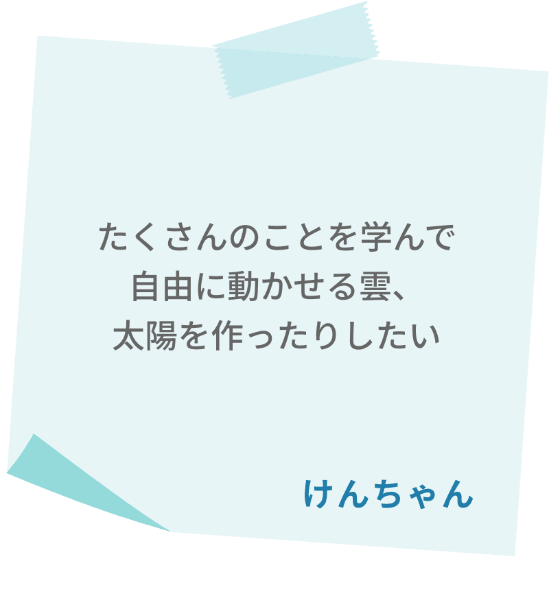 たくさんのことを学んで自由に動かせる雲、太陽を作ったりしたい　けんちゃん
