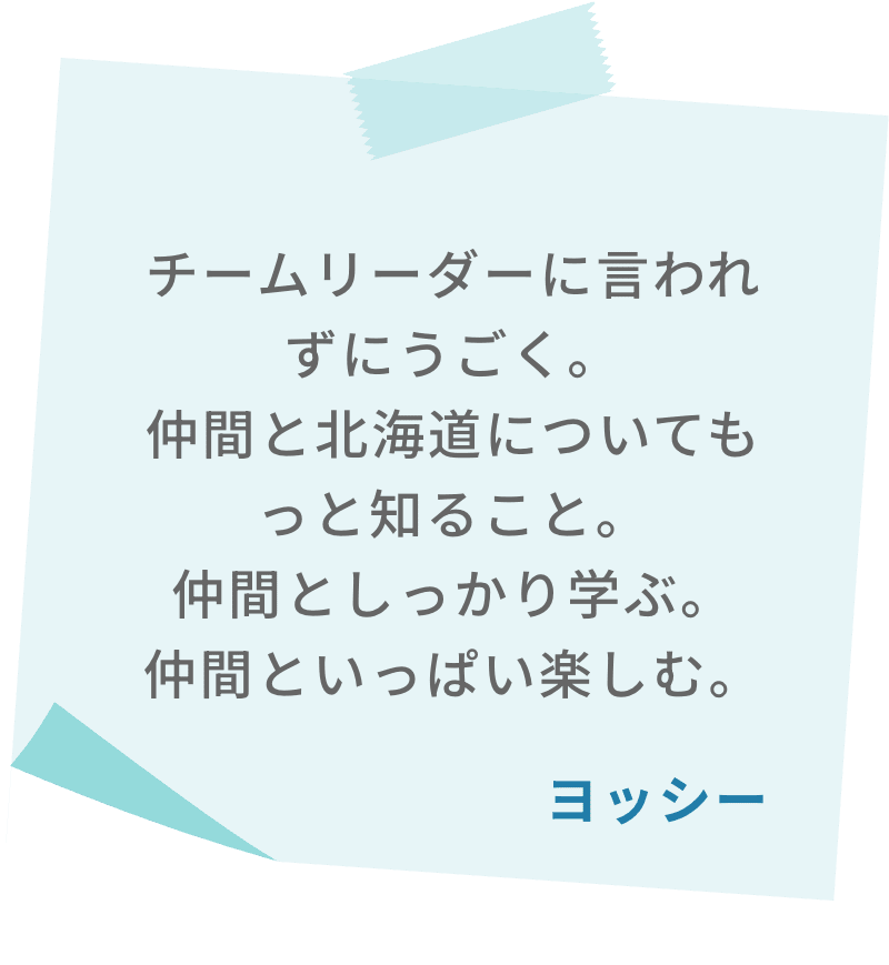 チームリーダーに言われずにうごく。仲間と北海道についてもっと知ること。仲間としっかり学ぶ。仲間といっぱい楽しむ。　ヨッシー