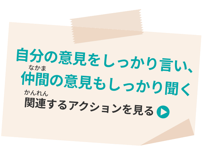 自分の意見をしっかり言い、仲間の意見もしっかり聞く 関連するアクションを見る