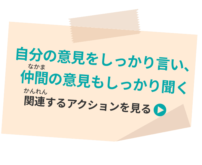 自分の意見をしっかり言い、仲間の意見もしっかり聞く 関連するアクションを見る