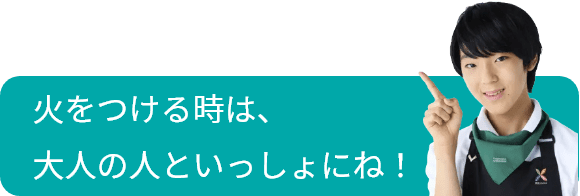火をつける時は、大人の人といっしょにね！