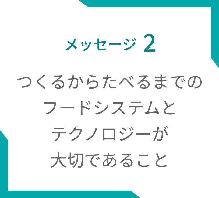 メッセージ2 つくるからたべるまでのフードシステムとテクノロジーが大切であること