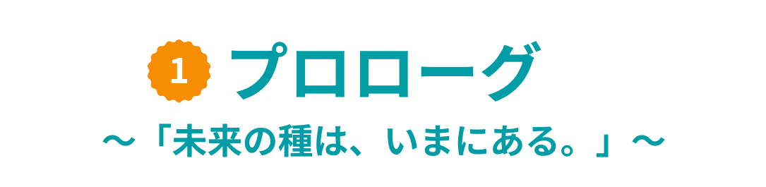 1 プロローグ～「未来の種は、いまにある。」～