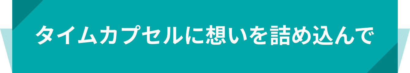 タイムカプセルに想いを詰め込んで