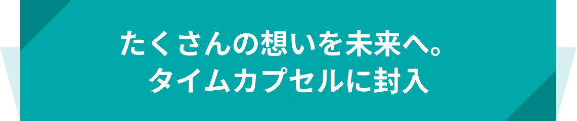 たくさんの想いを未来へ。タイムカプセルに封入