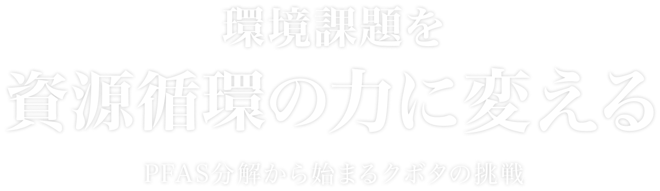 環境課題を、資源循環の力に変える PFAS分解から始まるクボタの挑戦