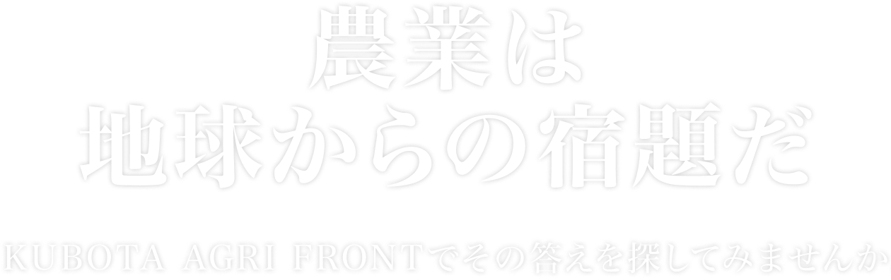 農業は地球からの宿題だ KUBOTA AGRI FRONTでその答えを探してみませんか。
