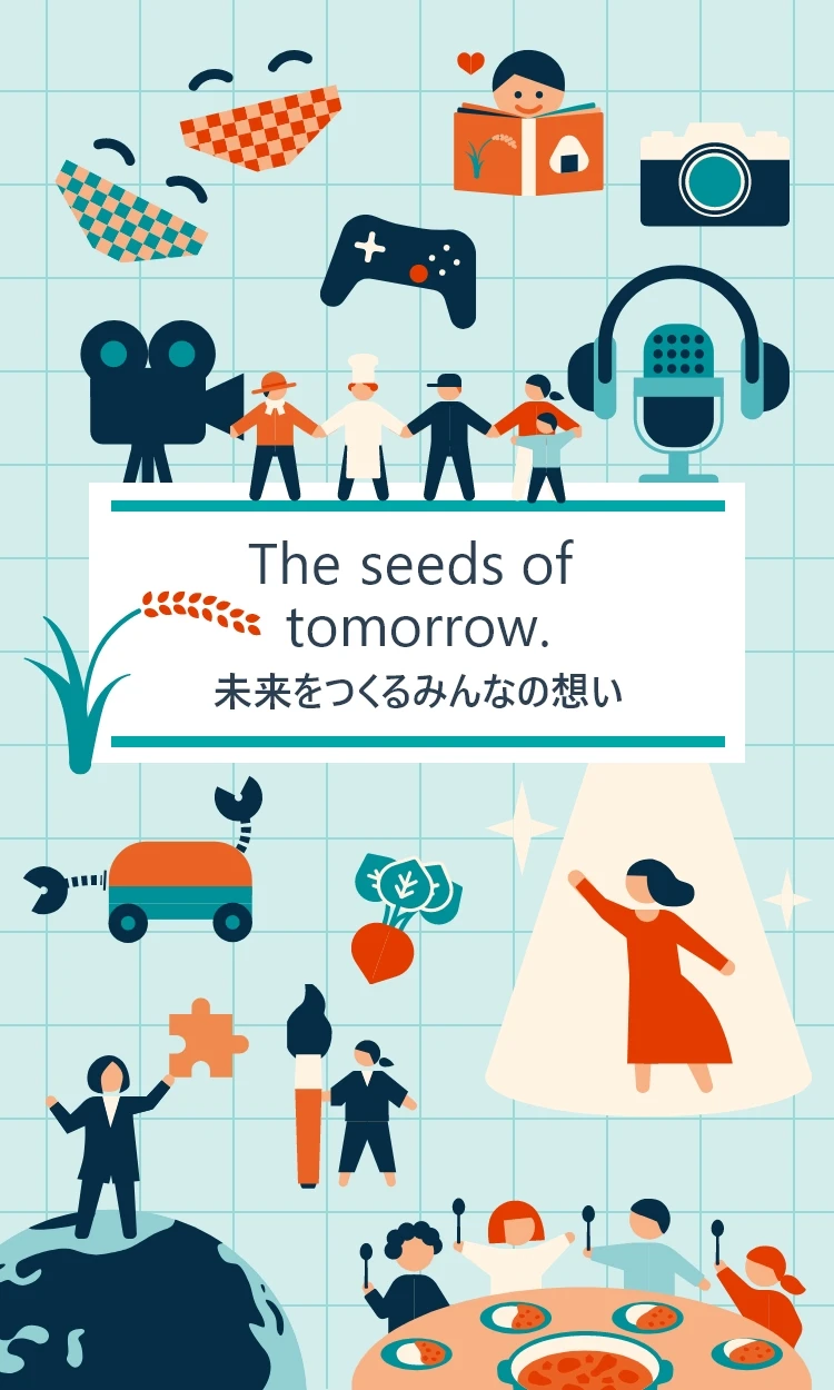 The seeds of tomorrow.未来をつくるみんなの想い
